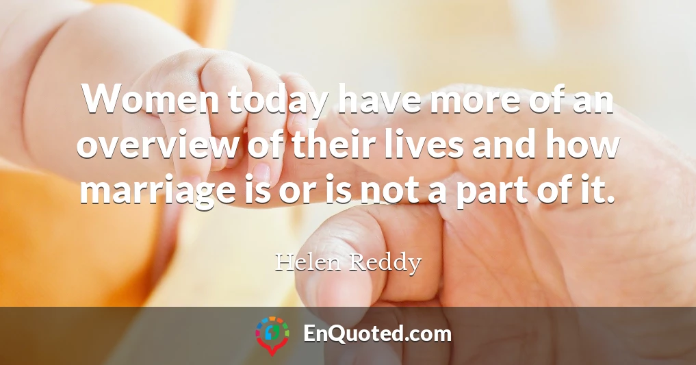 Women today have more of an overview of their lives and how marriage is or is not a part of it.
