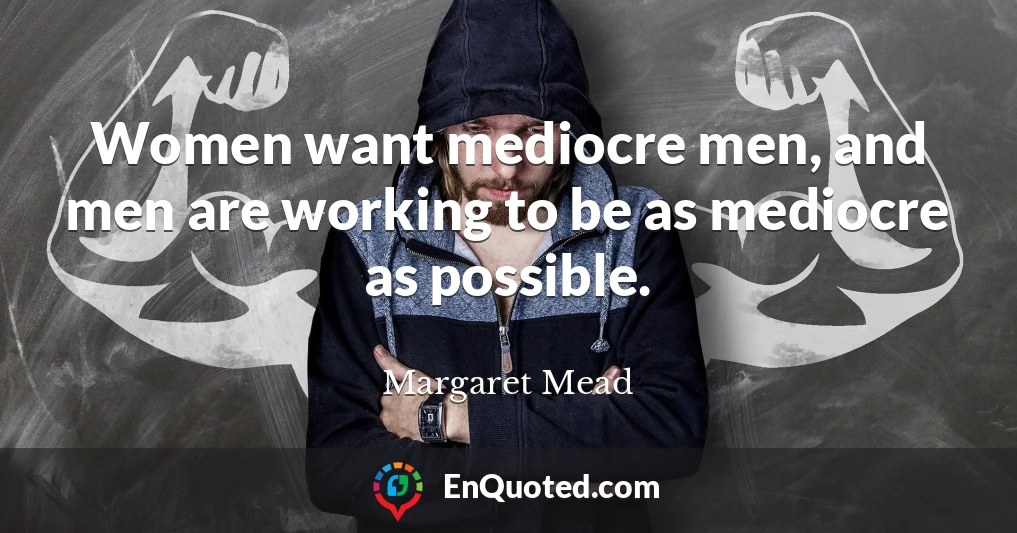 Women want mediocre men, and men are working to be as mediocre as possible.