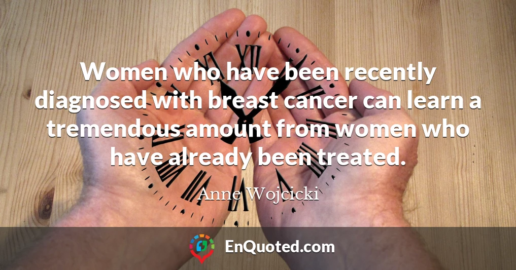 Women who have been recently diagnosed with breast cancer can learn a tremendous amount from women who have already been treated.