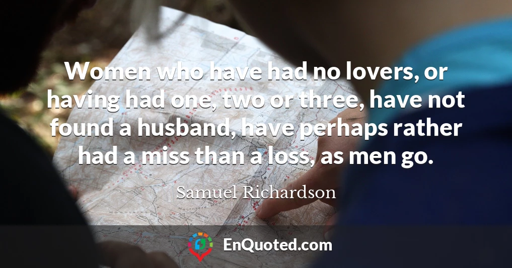 Women who have had no lovers, or having had one, two or three, have not found a husband, have perhaps rather had a miss than a loss, as men go.