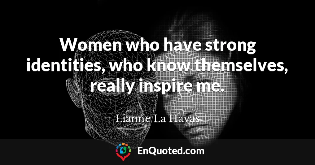 Women who have strong identities, who know themselves, really inspire me.