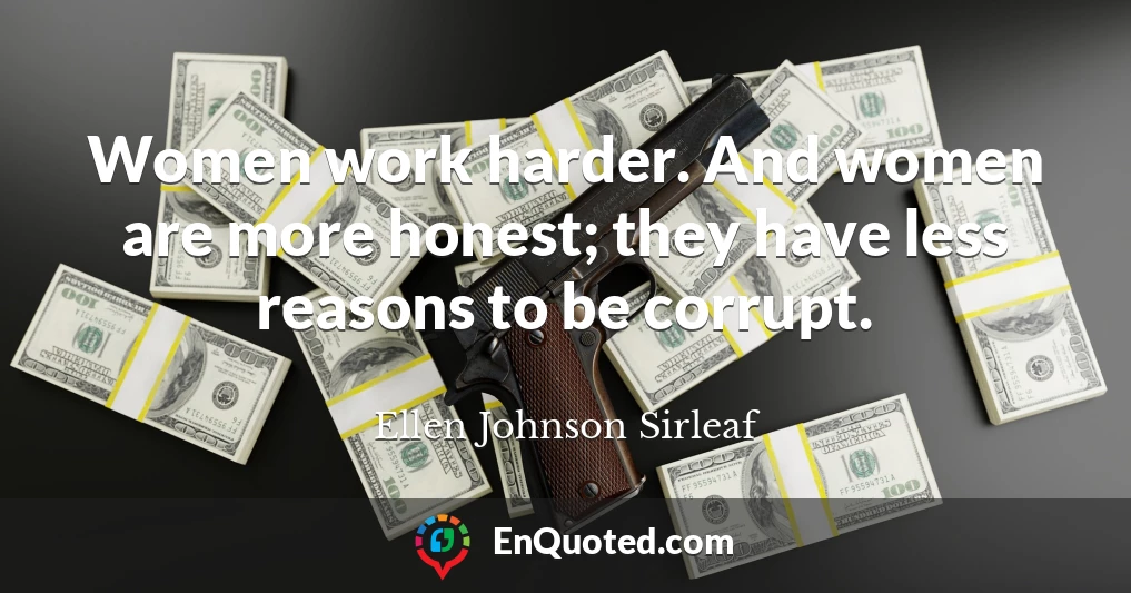 Women work harder. And women are more honest; they have less reasons to be corrupt.