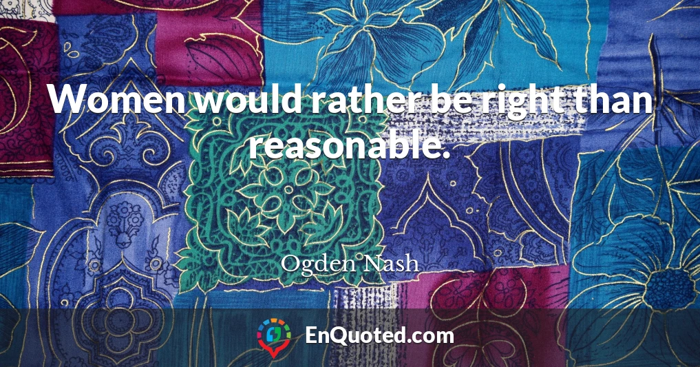 Women would rather be right than reasonable.