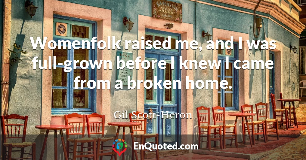 Womenfolk raised me, and I was full-grown before I knew I came from a broken home.