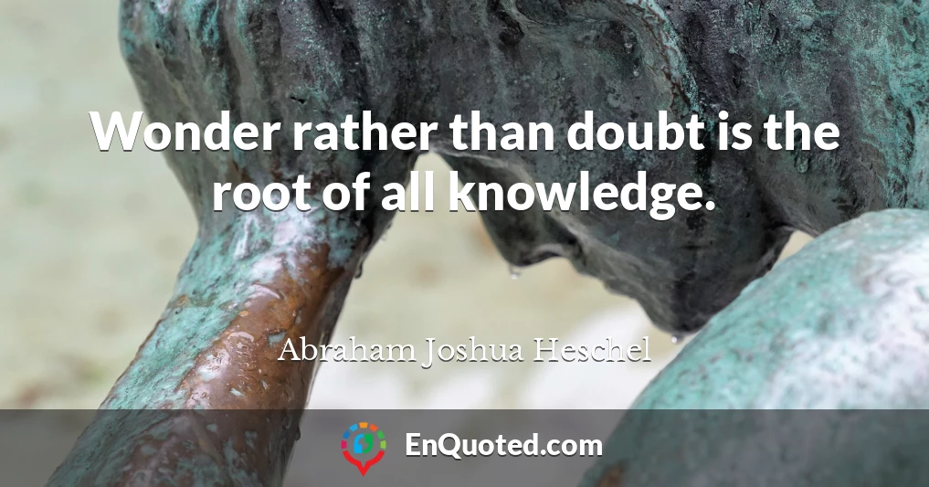 Wonder rather than doubt is the root of all knowledge.