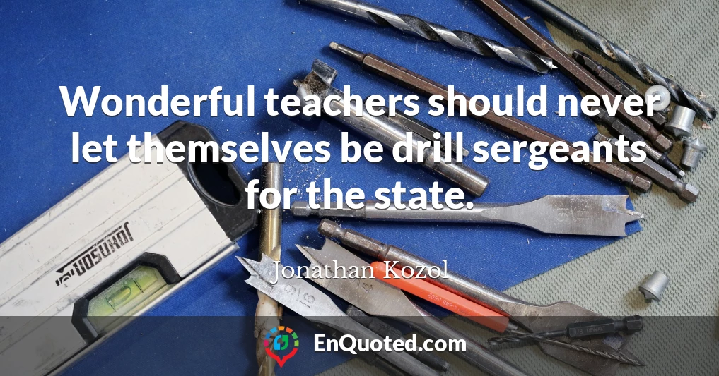 Wonderful teachers should never let themselves be drill sergeants for the state.