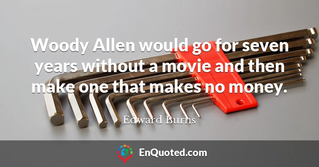 Woody Allen would go for seven years without a movie and then make one that makes no money.