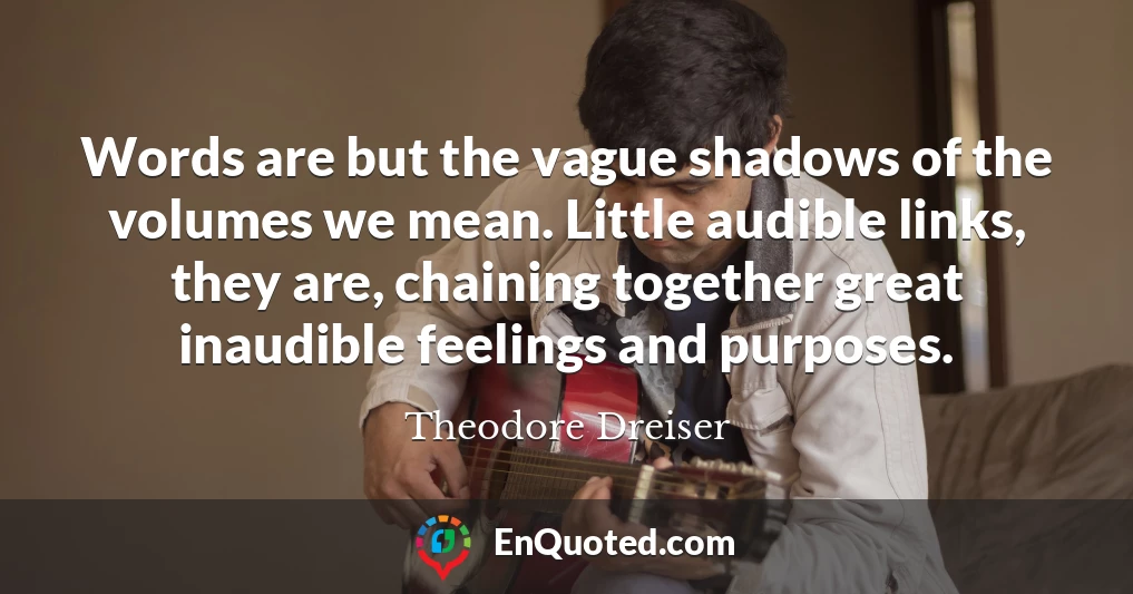 Words are but the vague shadows of the volumes we mean. Little audible links, they are, chaining together great inaudible feelings and purposes.