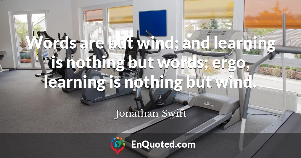 Words are but wind; and learning is nothing but words; ergo, learning is nothing but wind.