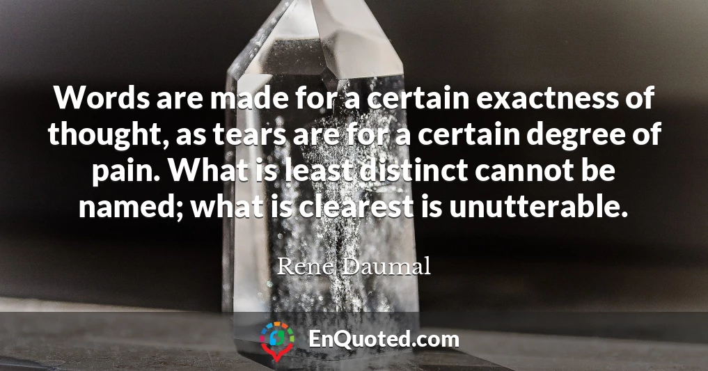Words are made for a certain exactness of thought, as tears are for a certain degree of pain. What is least distinct cannot be named; what is clearest is unutterable.