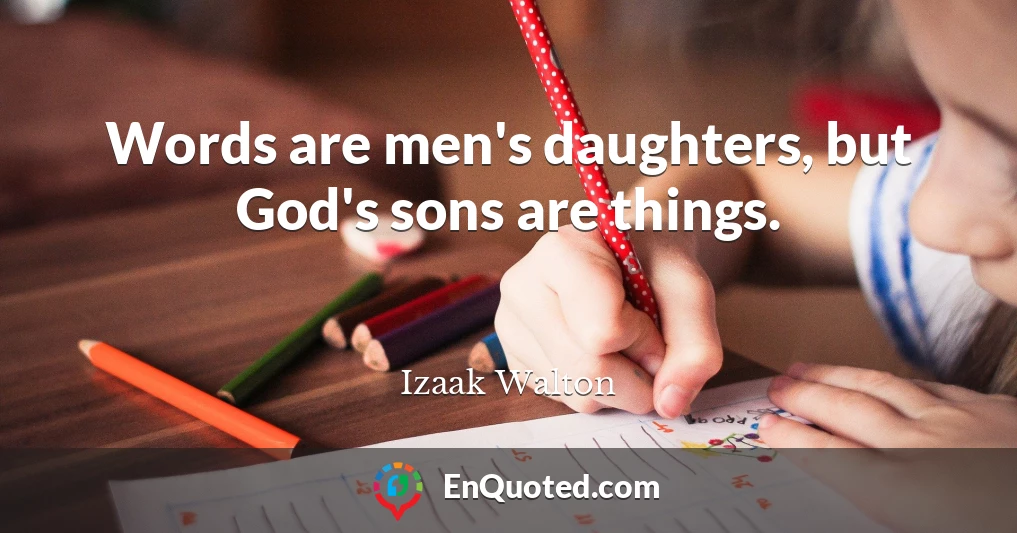 Words are men's daughters, but God's sons are things.