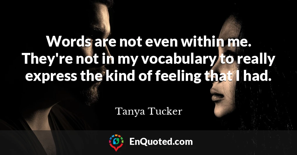 Words are not even within me. They're not in my vocabulary to really express the kind of feeling that I had.