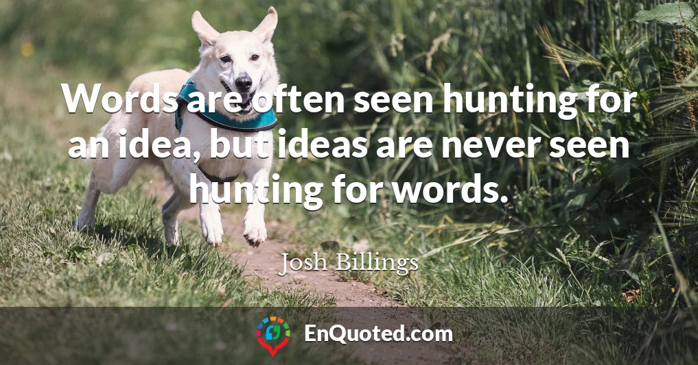 Words are often seen hunting for an idea, but ideas are never seen hunting for words.