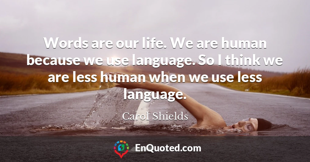 Words are our life. We are human because we use language. So I think we are less human when we use less language.