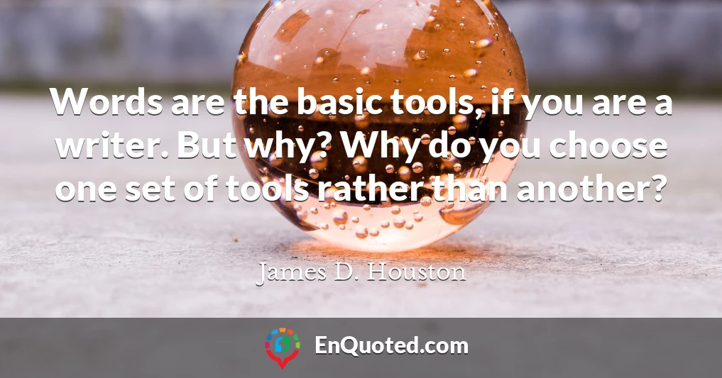 Words are the basic tools, if you are a writer. But why? Why do you choose one set of tools rather than another?