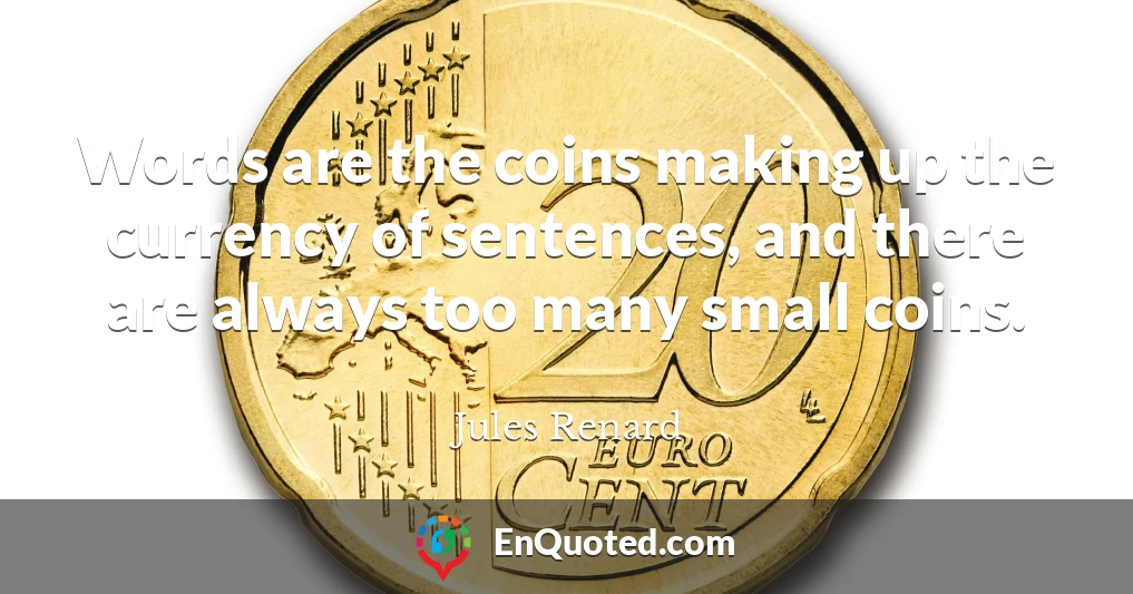 Words are the coins making up the currency of sentences, and there are always too many small coins.