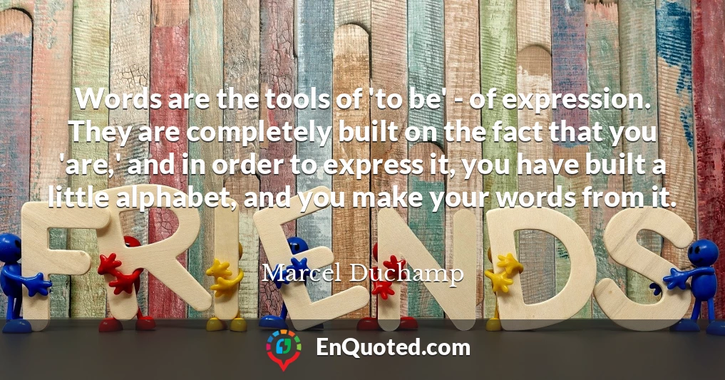 Words are the tools of 'to be' - of expression. They are completely built on the fact that you 'are,' and in order to express it, you have built a little alphabet, and you make your words from it.