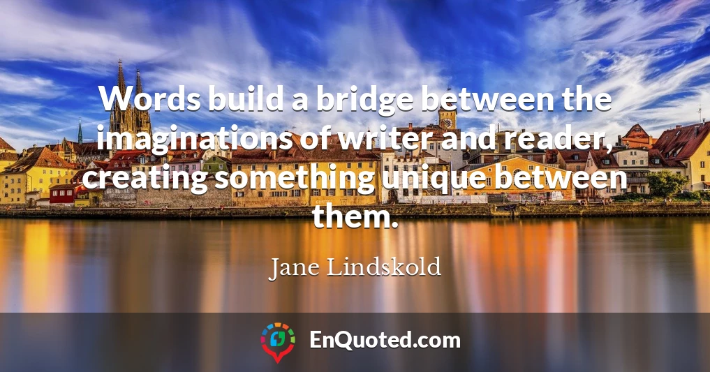 Words build a bridge between the imaginations of writer and reader, creating something unique between them.