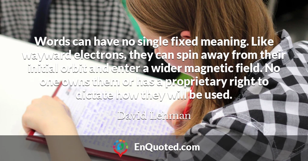 Words can have no single fixed meaning. Like wayward electrons, they can spin away from their initial orbit and enter a wider magnetic field. No one owns them or has a proprietary right to dictate how they will be used.