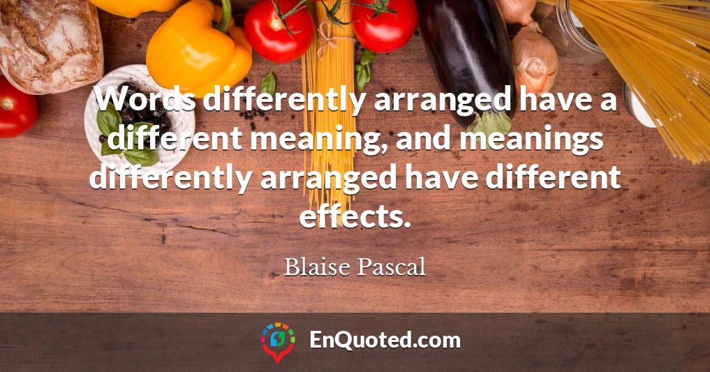 Words differently arranged have a different meaning, and meanings differently arranged have different effects.