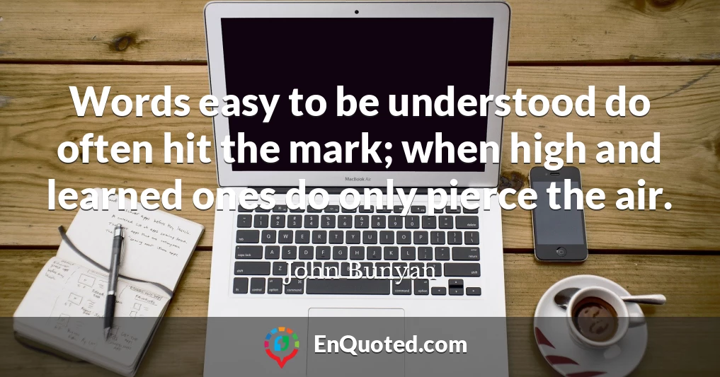 Words easy to be understood do often hit the mark; when high and learned ones do only pierce the air.