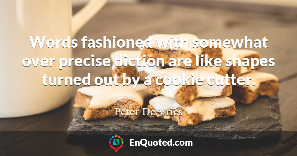 Words fashioned with somewhat over precise diction are like shapes turned out by a cookie cutter.