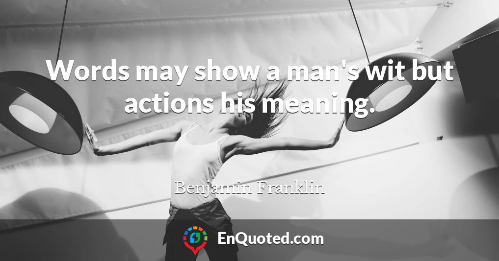 Words may show a man's wit but actions his meaning.