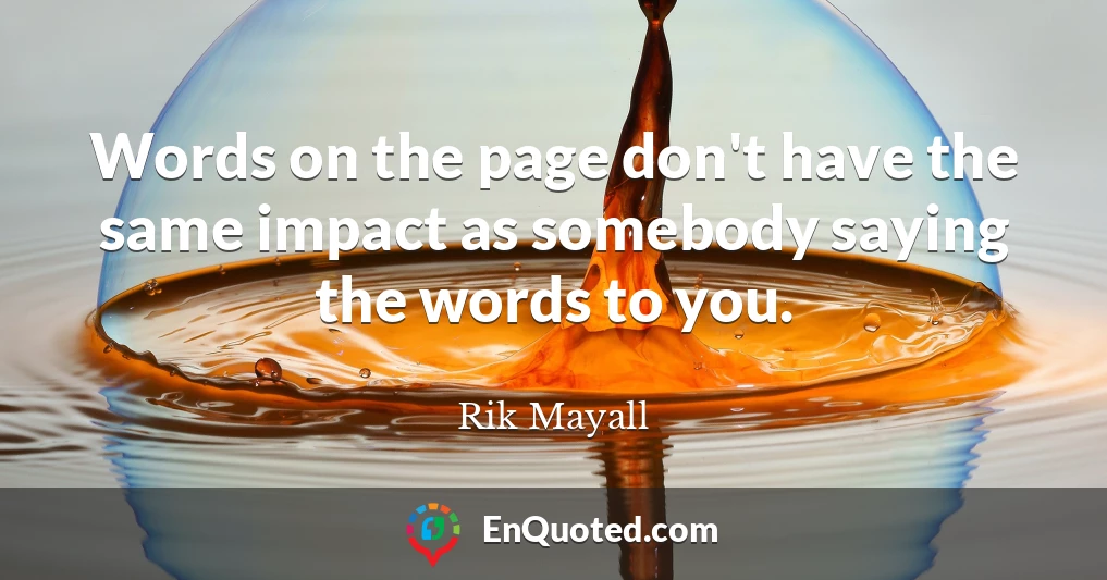 Words on the page don't have the same impact as somebody saying the words to you.