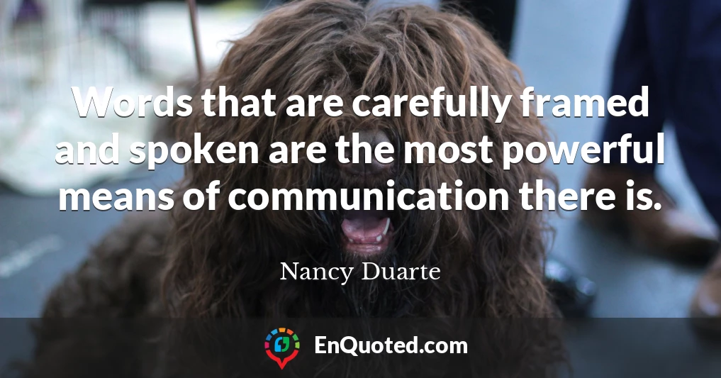 Words that are carefully framed and spoken are the most powerful means of communication there is.