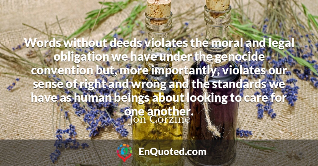 Words without deeds violates the moral and legal obligation we have under the genocide convention but, more importantly, violates our sense of right and wrong and the standards we have as human beings about looking to care for one another.