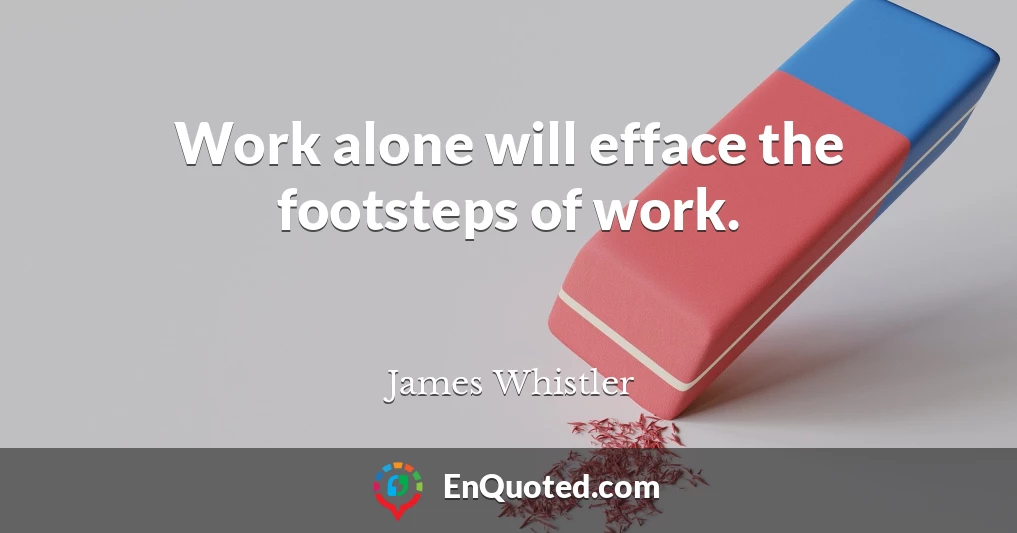 Work alone will efface the footsteps of work.