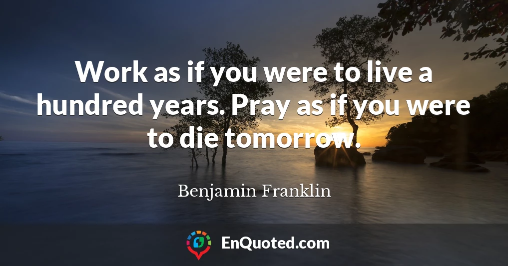 Work as if you were to live a hundred years. Pray as if you were to die tomorrow.