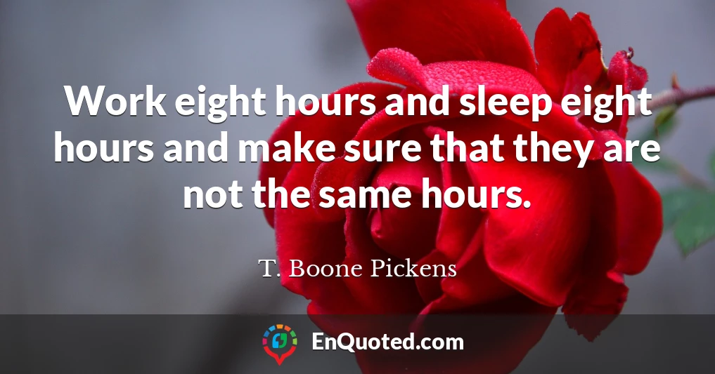 Work eight hours and sleep eight hours and make sure that they are not the same hours.
