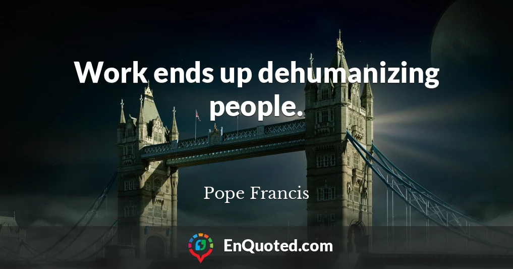 Work ends up dehumanizing people.