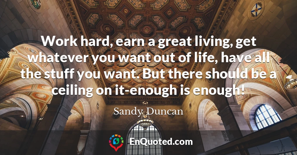 Work hard, earn a great living, get whatever you want out of life, have all the stuff you want. But there should be a ceiling on it-enough is enough!