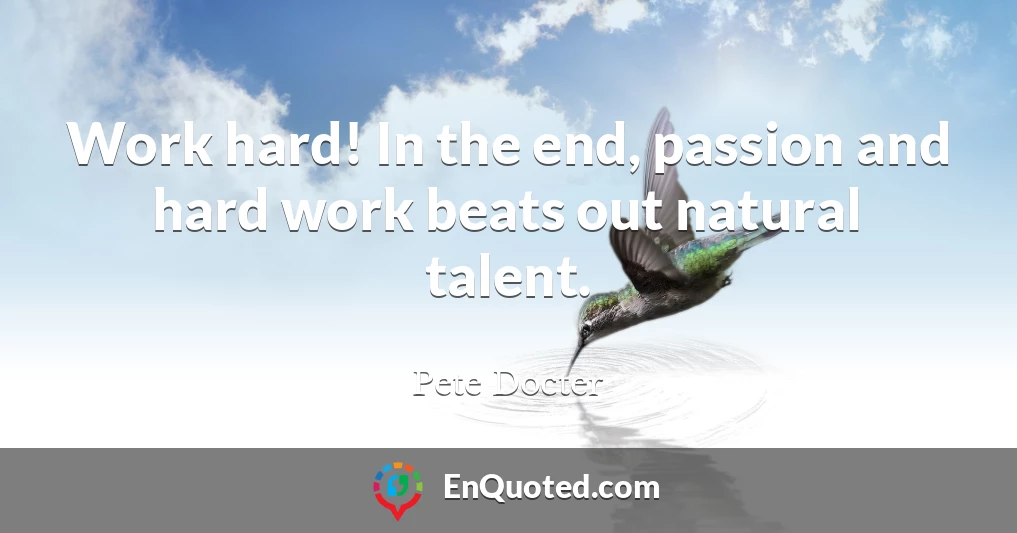 Work hard! In the end, passion and hard work beats out natural talent.