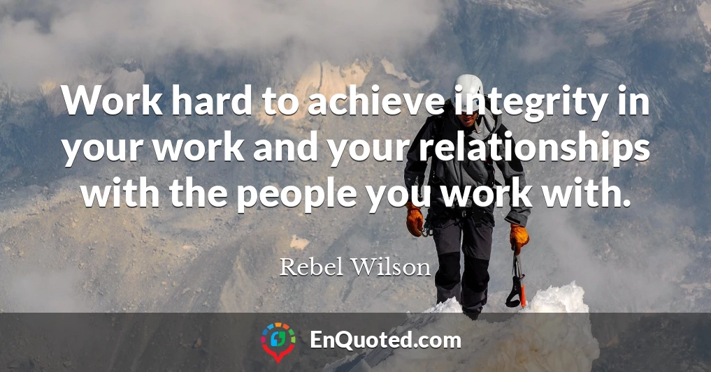 Work hard to achieve integrity in your work and your relationships with the people you work with.
