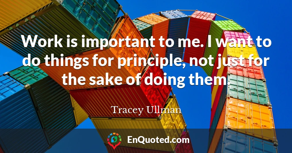 Work is important to me. I want to do things for principle, not just for the sake of doing them.