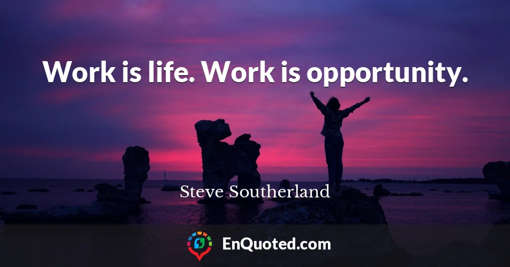 Work is life. Work is opportunity.