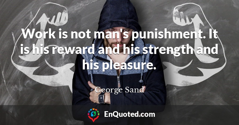 Work is not man's punishment. It is his reward and his strength and his pleasure.