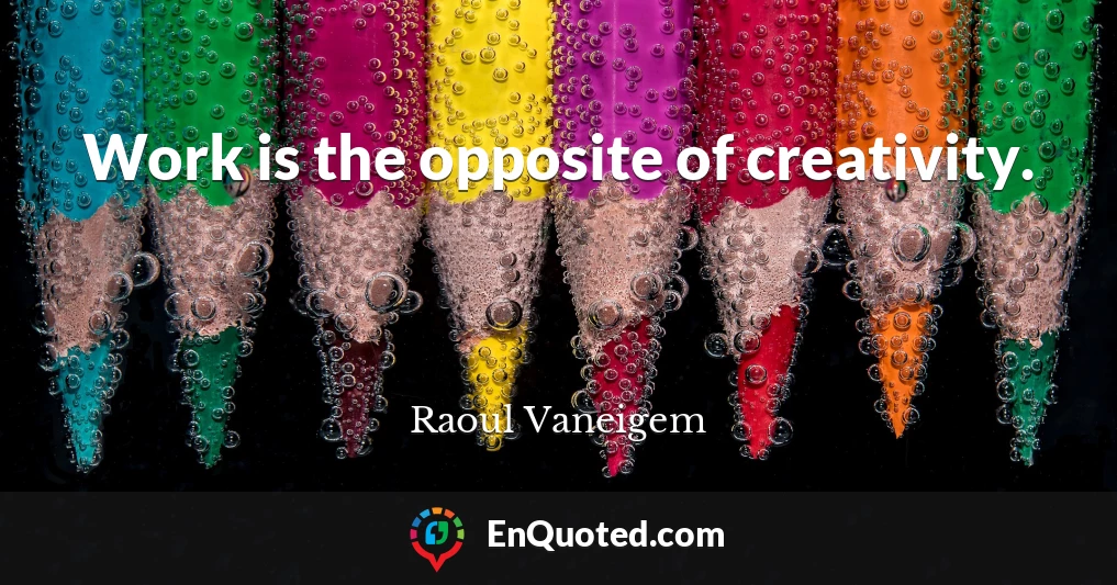 Work is the opposite of creativity.