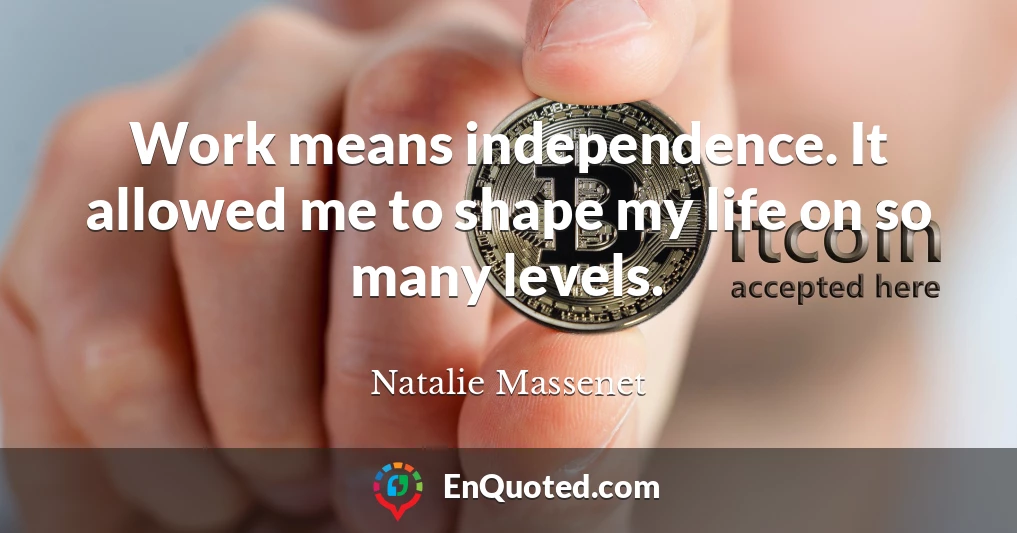 Work means independence. It allowed me to shape my life on so many levels.