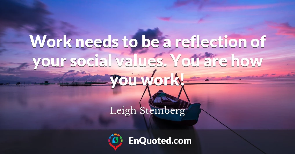 Work needs to be a reflection of your social values. You are how you work!