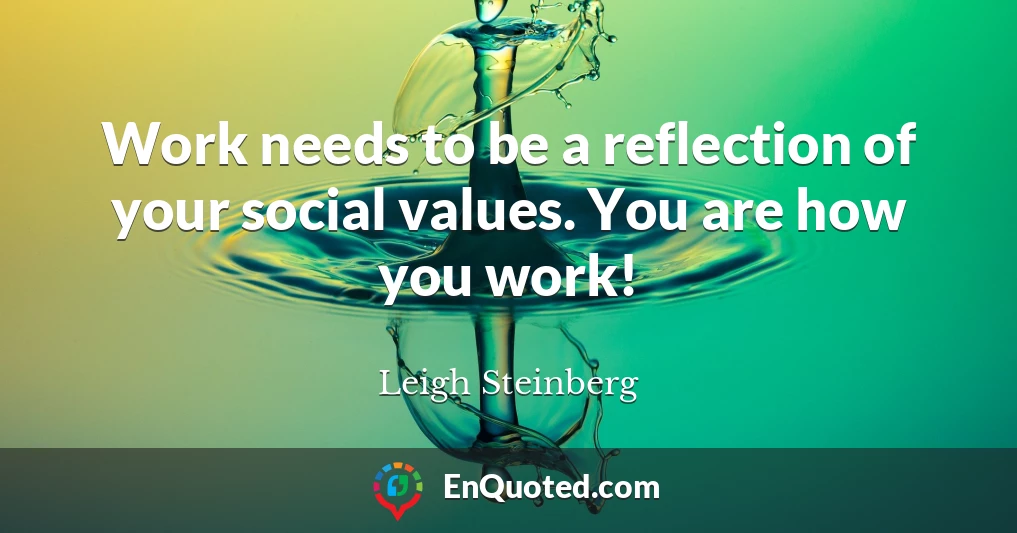 Work needs to be a reflection of your social values. You are how you work!