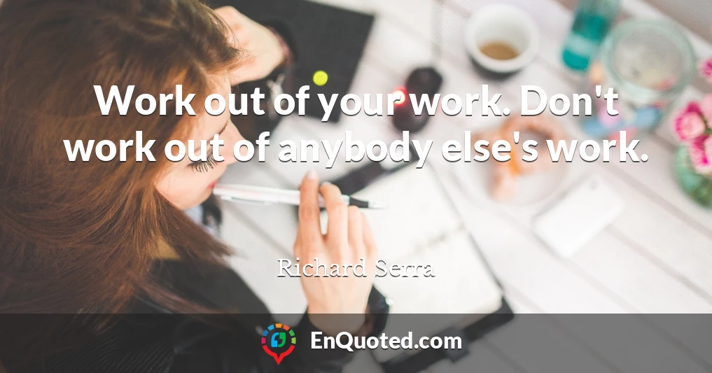 Work out of your work. Don't work out of anybody else's work.