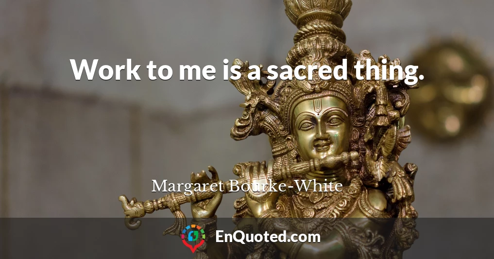 Work to me is a sacred thing.