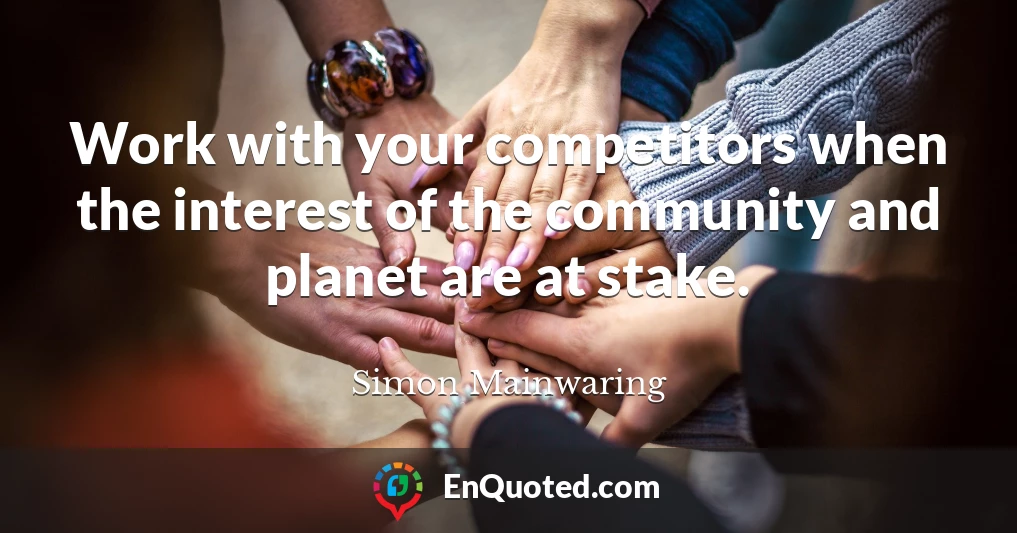 Work with your competitors when the interest of the community and planet are at stake.