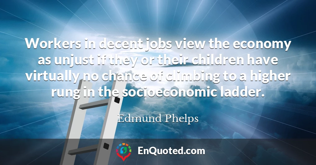 Workers in decent jobs view the economy as unjust if they or their children have virtually no chance of climbing to a higher rung in the socioeconomic ladder.
