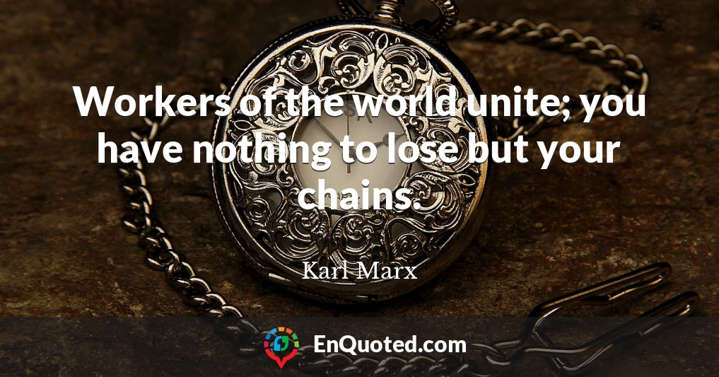 Workers of the world unite; you have nothing to lose but your chains.