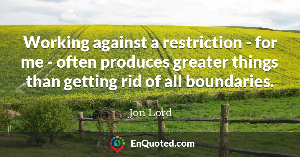 Working against a restriction - for me - often produces greater things than getting rid of all boundaries.